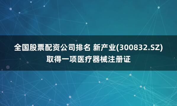 全国股票配资公司排名 新产业(300832.SZ)取得一项医疗器械注册证