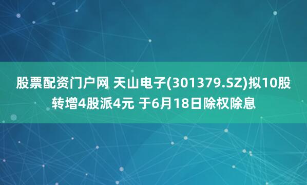 股票配资门户网 天山电子(301379.SZ)拟10股转增4股派4元 于6月18日除权除息