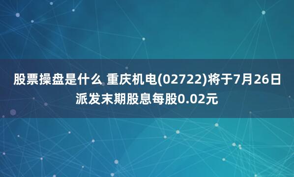 股票操盘是什么 重庆机电(02722)将于7月26日派发末期股息每股0.02元