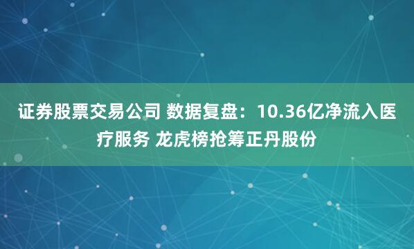 证券股票交易公司 数据复盘：10.36亿净流入医疗服务 龙虎榜抢筹正丹股份