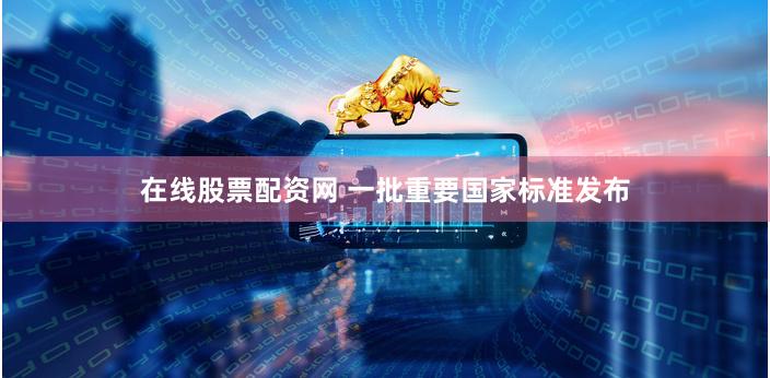 在线股票配资网 一批重要国家标准发布