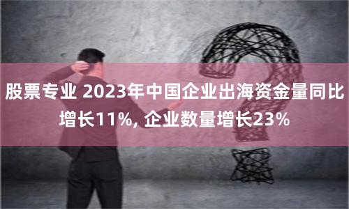 股票专业 2023年中国企业出海资金量同比增长11%, 企业数量增长23%