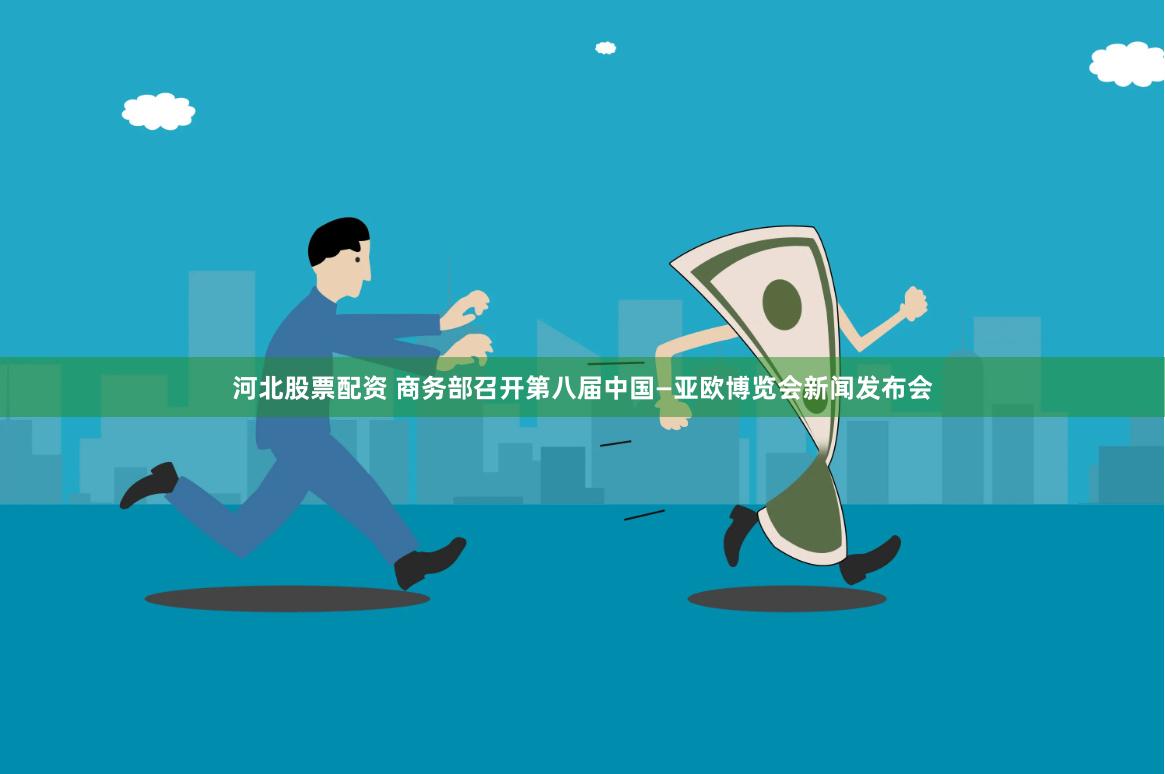 河北股票配资 商务部召开第八届中国—亚欧博览会新闻发布会