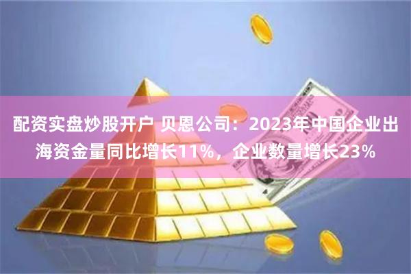 配资实盘炒股开户 贝恩公司：2023年中国企业出海资金量同比增长11%，企业数量增长23%