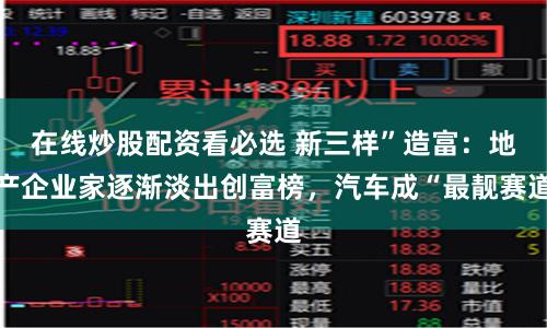 在线炒股配资看必选 新三样”造富：地产企业家逐渐淡出创富榜，汽车成“最靓赛道
