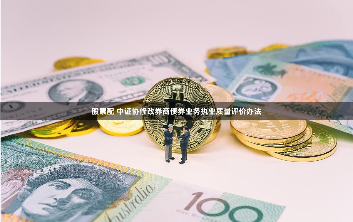 股票配 中证协修改券商债券业务执业质量评价办法