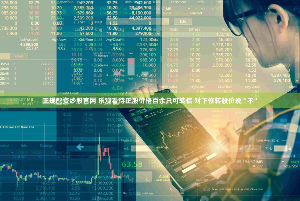 正规配资炒股官网 乐观看待正股价格百余只可转债 对下修转股价说“不”