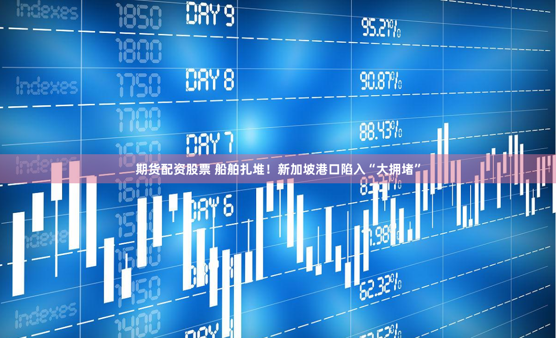 期货配资股票 船舶扎堆！新加坡港口陷入“大拥堵”