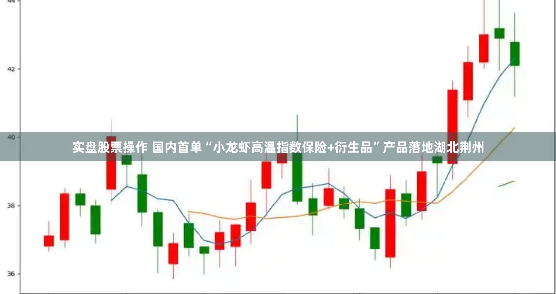 实盘股票操作 国内首单“小龙虾高温指数保险+衍生品”产品落地湖北荆州