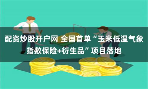 配资炒股开户网 全国首单“玉米低温气象指数保险+衍生品”项目落地