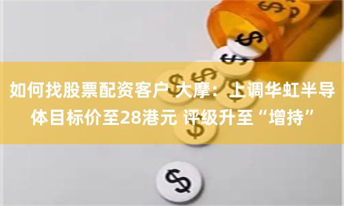 如何找股票配资客户 大摩：上调华虹半导体目标价至28港元 评级升至“增持”