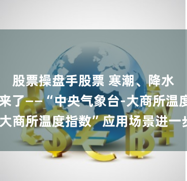 股票操盘手股票 寒潮、降水指数衍生品来了——“中央气象台-大商所温度指数”应用场景进一步拓展