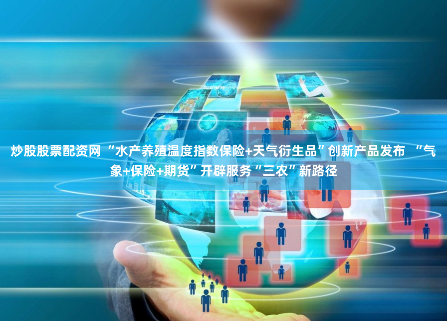 炒股股票配资网 “水产养殖温度指数保险+天气衍生品”创新产品发布  “气象+保险+期货”开辟服务“三农”新路径