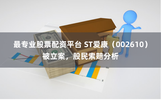 最专业股票配资平台 ST爱康（002610）被立案，股民索赔分析