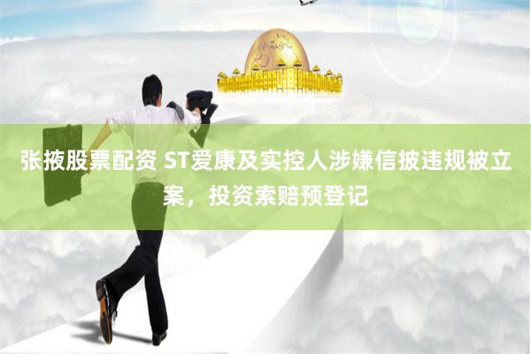 张掖股票配资 ST爱康及实控人涉嫌信披违规被立案，投资索赔预登记