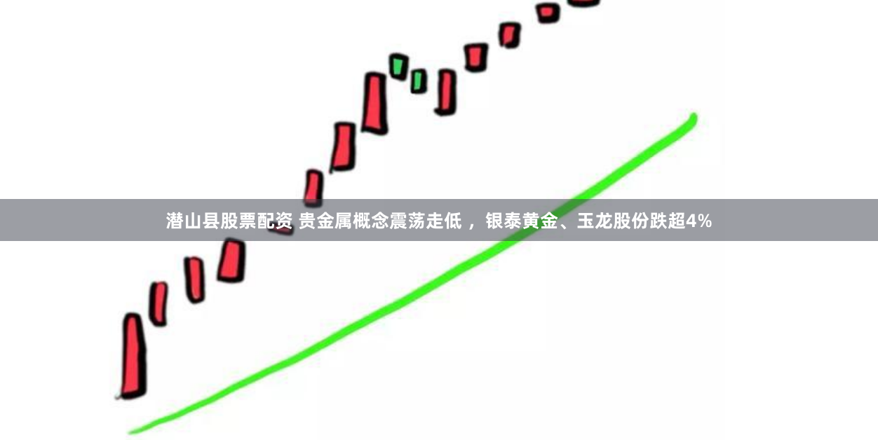 潜山县股票配资 贵金属概念震荡走低 ，银泰黄金、玉龙股份跌超4%