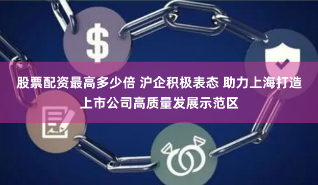 股票配资最高多少倍 沪企积极表态 助力上海打造上市公司高质量发展示范区