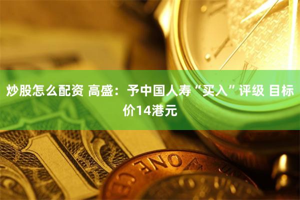 炒股怎么配资 高盛：予中国人寿“买入”评级 目标价14港元