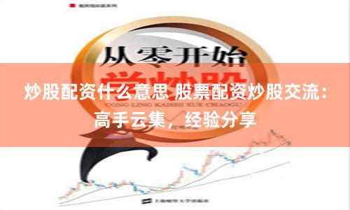 炒股配资什么意思 股票配资炒股交流：高手云集，经验分享