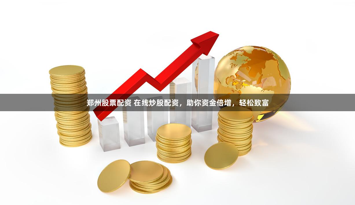 郑州股票配资 在线炒股配资，助你资金倍增，轻松致富