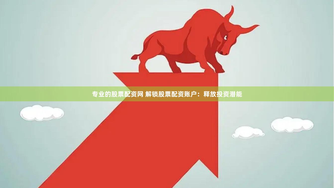 专业的股票配资网 解锁股票配资账户：释放投资潜能