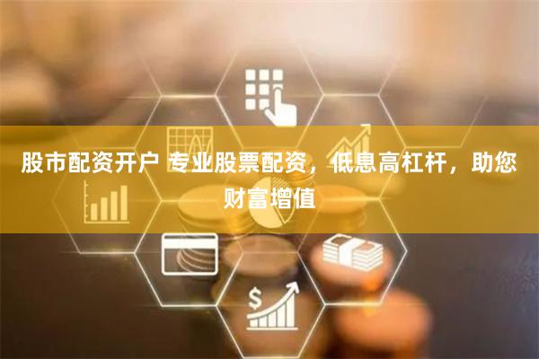 股市配资开户 专业股票配资，低息高杠杆，助您财富增值