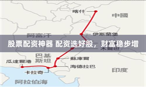 股票配资神器 配资选好股，财富稳步增
