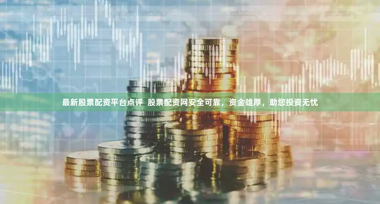 最新股票配资平台点评  股票配资网安全可靠，资金雄厚，助您投资无忧