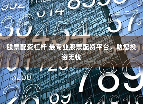 股票配资杠杆 最专业股票配资平台，助您投资无忧