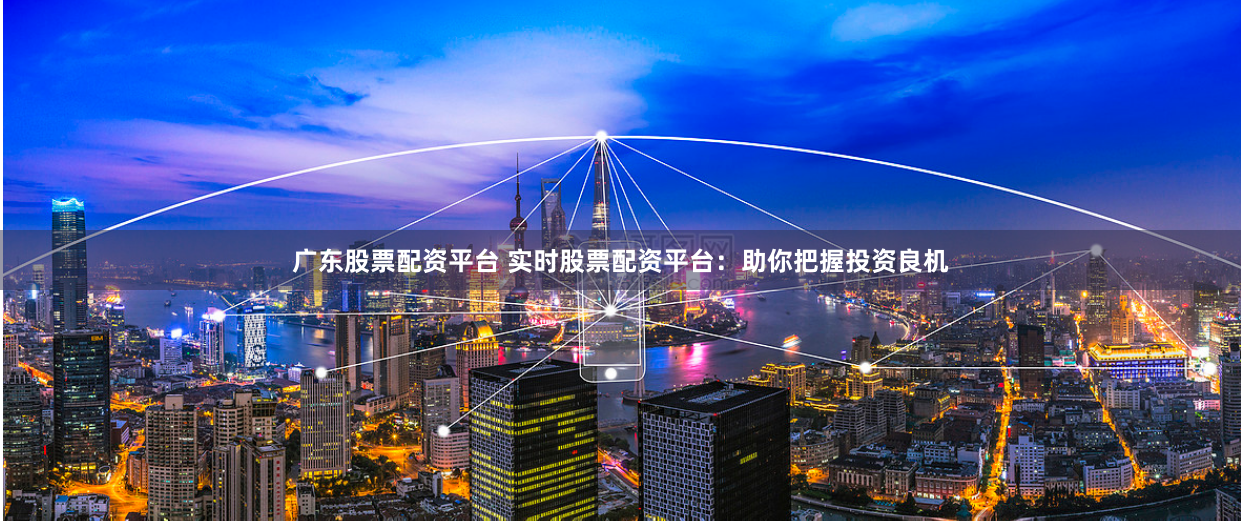 广东股票配资平台 实时股票配资平台：助你把握投资良机
