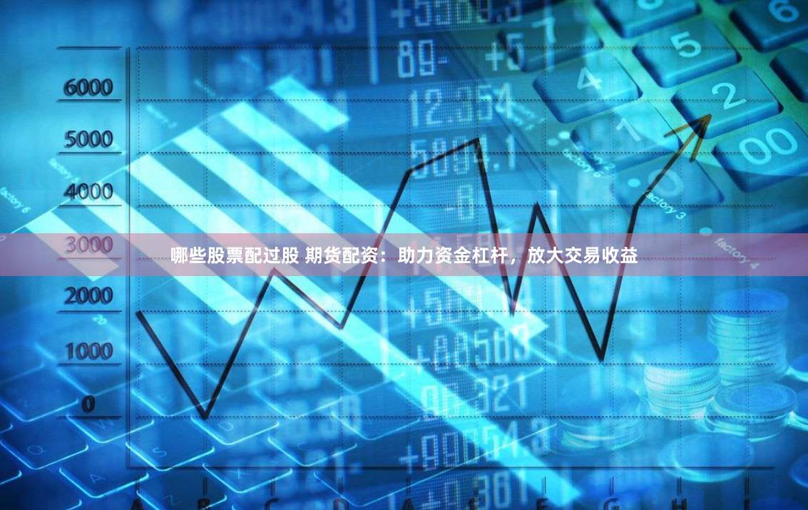 哪些股票配过股 期货配资：助力资金杠杆，放大交易收益