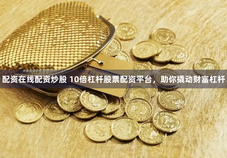 配资在线配资炒股 10倍杠杆股票配资平台，助你撬动财富杠杆