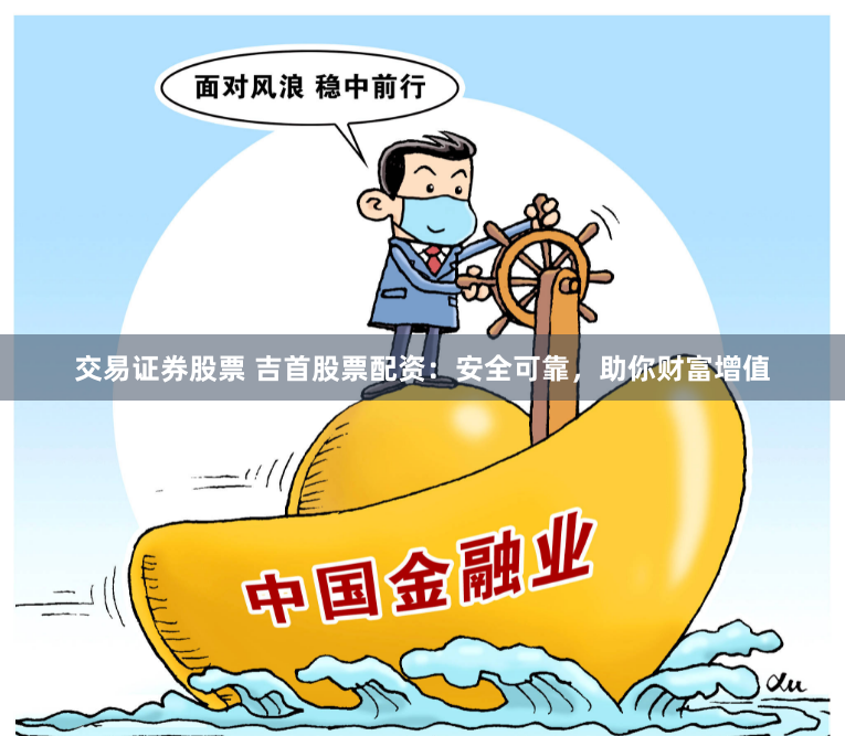 交易证券股票 吉首股票配资：安全可靠，助你财富增值