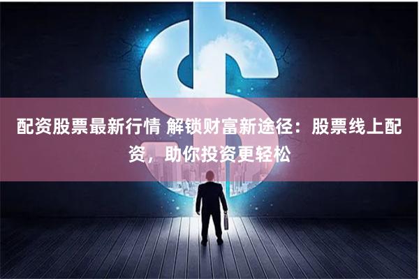 配资股票最新行情 解锁财富新途径：股票线上配资，助你投资更轻松
