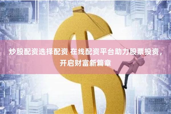 炒股配资选择配资 在线配资平台助力股票投资，开启财富新篇章