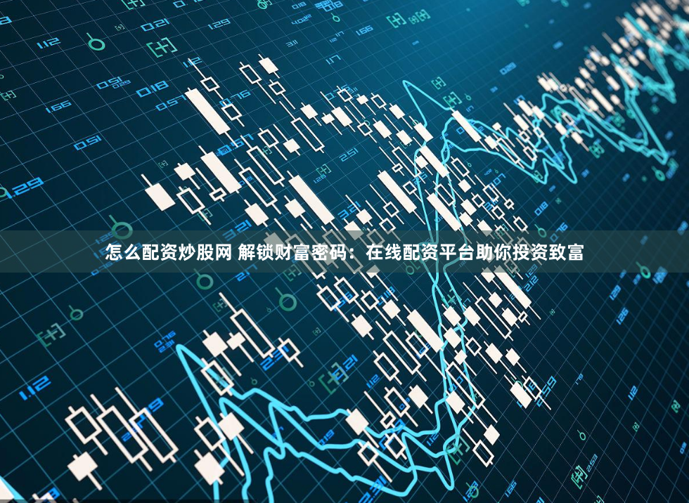 怎么配资炒股网 解锁财富密码：在线配资平台助你投资致富
