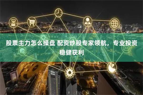 股票主力怎么操盘 配资炒股专家领航，专业投资稳健获利