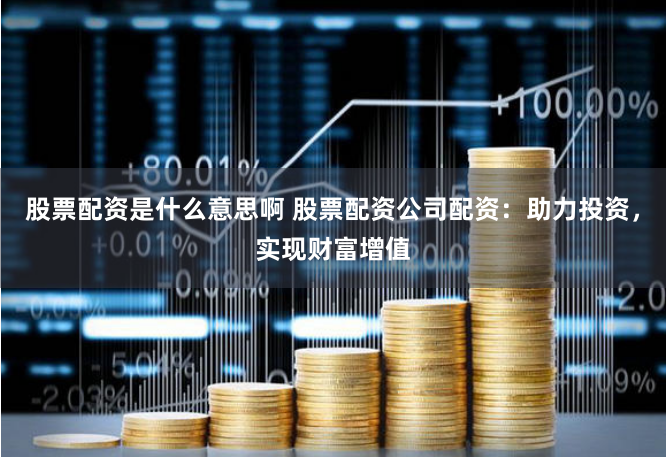 股票配资是什么意思啊 股票配资公司配资：助力投资，实现财富增值