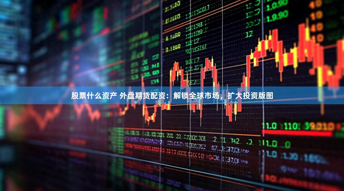 股票什么资产 外盘期货配资：解锁全球市场，扩大投资版图