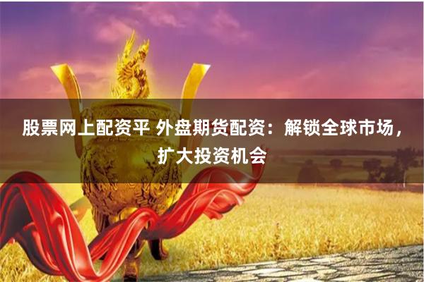 股票网上配资平 外盘期货配资：解锁全球市场，扩大投资机会
