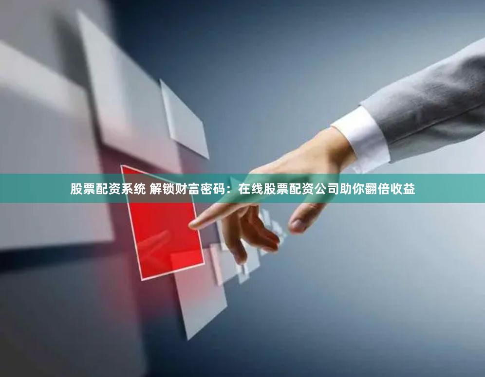 股票配资系统 解锁财富密码：在线股票配资公司助你翻倍收益