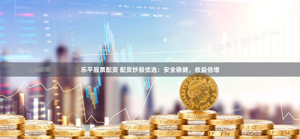 乐平股票配资 配资炒股优选：安全稳健，收益倍增