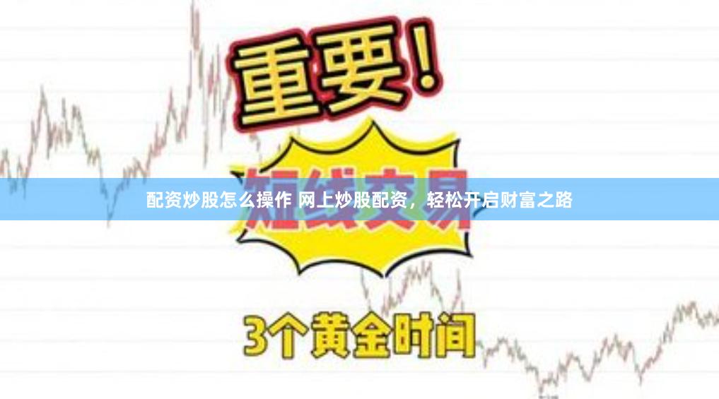 配资炒股怎么操作 网上炒股配资，轻松开启财富之路