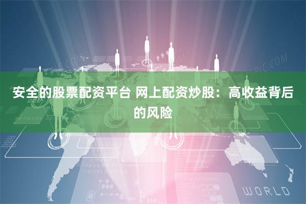 安全的股票配资平台 网上配资炒股：高收益背后的风险