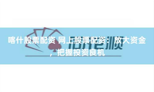 喀什股票配资 网上股票配资：放大资金，把握投资良机
