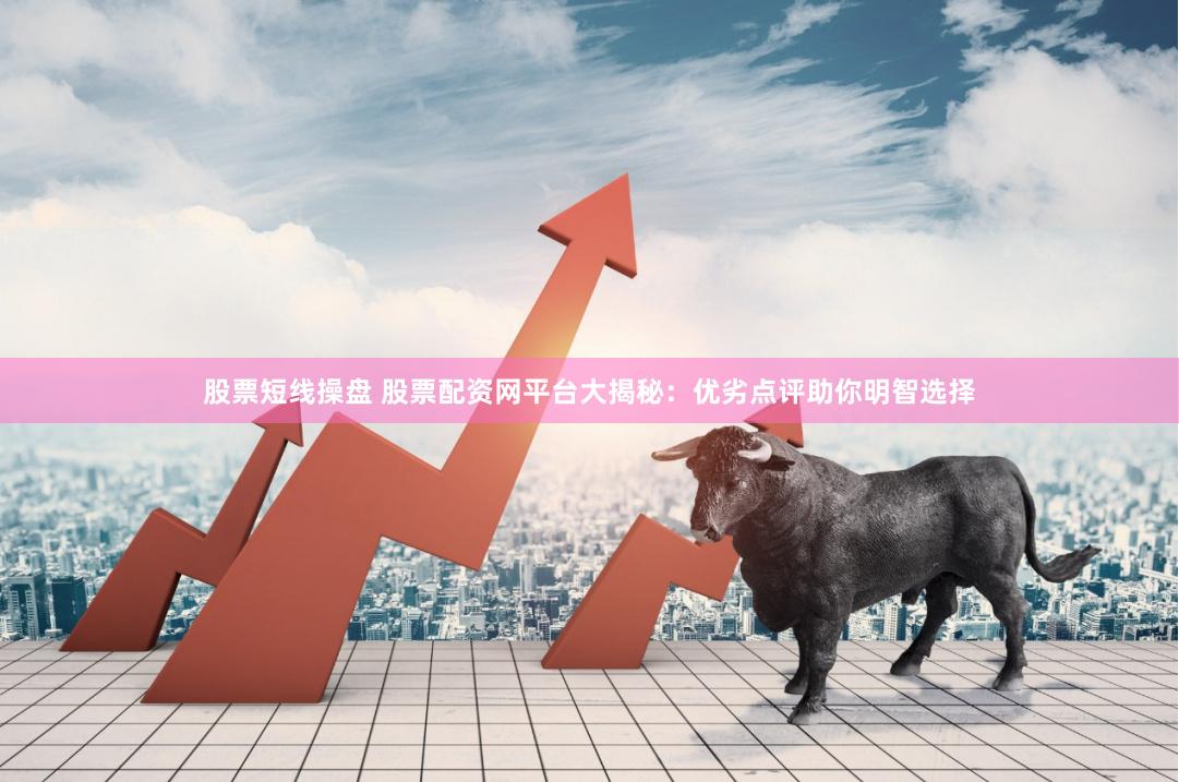 股票短线操盘 股票配资网平台大揭秘：优劣点评助你明智选择