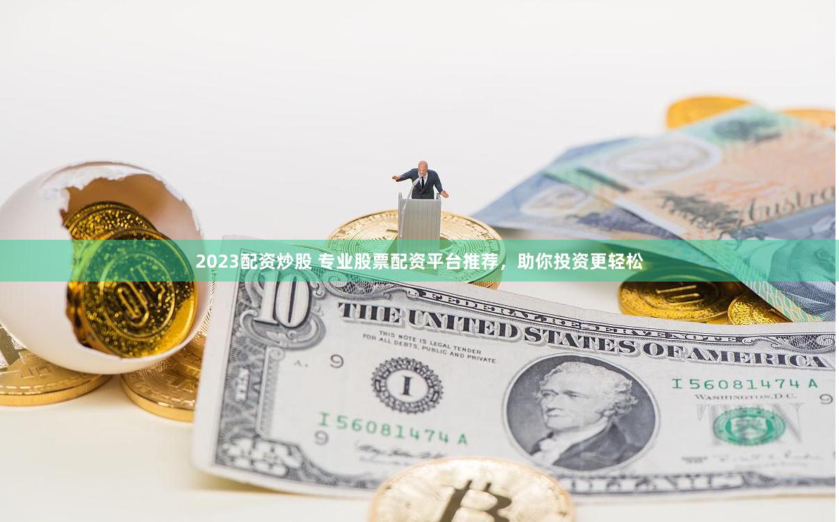 2023配资炒股 专业股票配资平台推荐，助你投资更轻松
