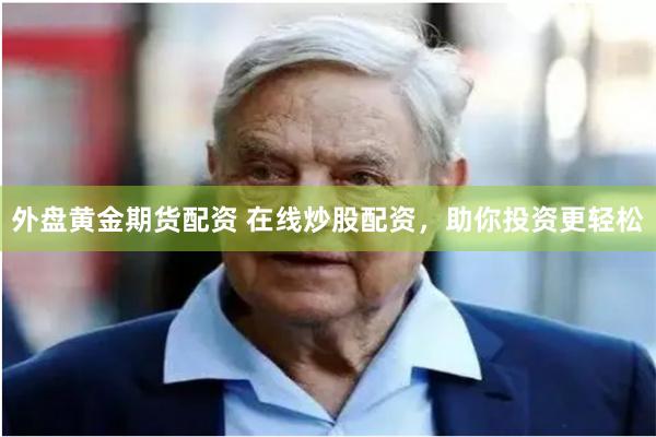 外盘黄金期货配资 在线炒股配资，助你投资更轻松