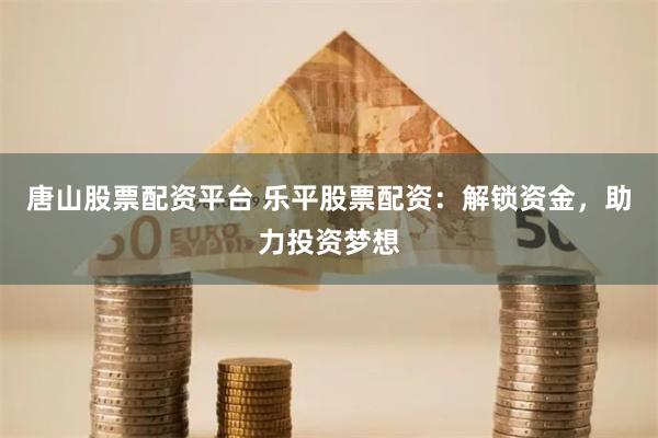 唐山股票配资平台 乐平股票配资：解锁资金，助力投资梦想