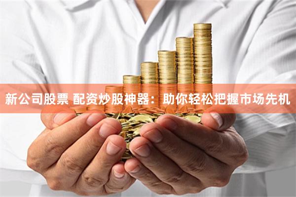 新公司股票 配资炒股神器：助你轻松把握市场先机